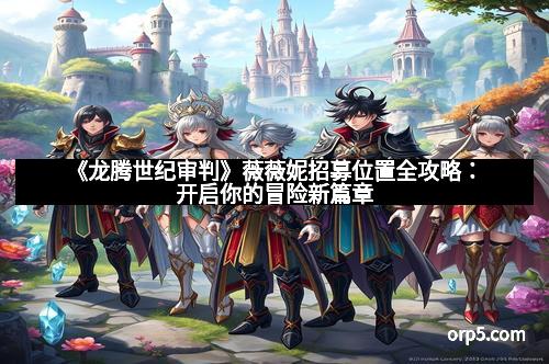 《龙腾世纪审判》薇薇妮招募位置全攻略:开启你的冒险新篇章